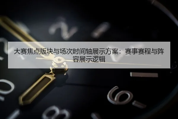 大赛焦点版块与场次时间轴展示方案：赛事赛程与阵容展示逻辑