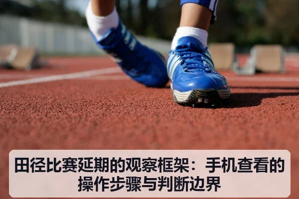 田径比赛延期的观察框架:手机查看的操作步骤与判断边界
